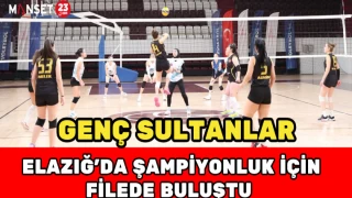 GENÇ SULTANLAR ELAZIĞ’DA ŞAMPİYONLUK İÇİN FİLEDE BULUŞTU