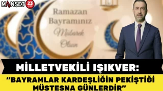 MİLLETVEKİLİ IŞIKVER: BAYRAMLAR KARDEŞLİĞİN PEKİŞTİĞİ MÜSTESNA GÜNLERDİR