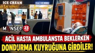ACİL HASTA AMBULANSTA BEKLERKEN DONDURMA KUYRUĞUNA GİRDİLER!